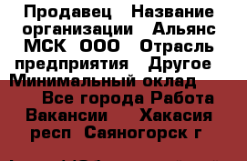 Продавец › Название организации ­ Альянс-МСК, ООО › Отрасль предприятия ­ Другое › Минимальный оклад ­ 5 000 - Все города Работа » Вакансии   . Хакасия респ.,Саяногорск г.